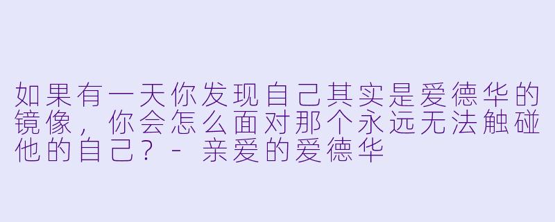 如果有一天你发现自己其实是爱德华的镜像，你会怎么面对那个永远无法触碰他的自己？-亲爱的爱德华