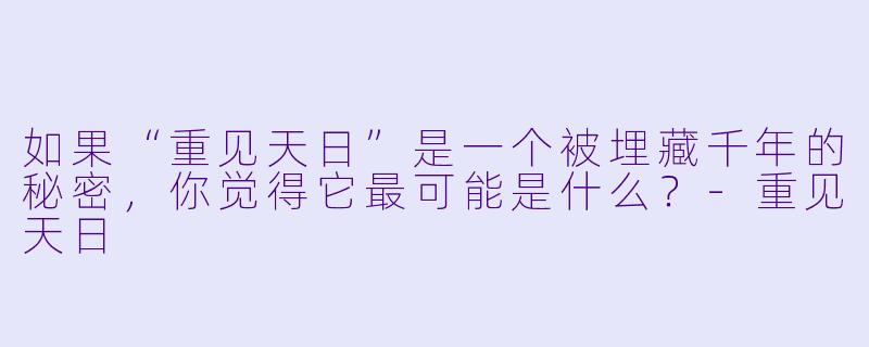 如果“重见天日”是一个被埋藏千年的秘密，你觉得它最可能是什么？-重见天日