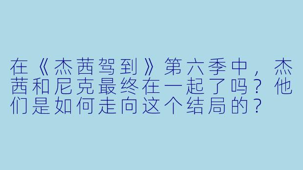 在《杰茜驾到》第六季中，杰茜和尼克最终在一起了吗？他们是如何走向这个结局的？