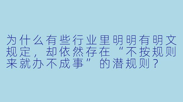 为什么有些行业里明明有明文规定，却依然存在“不按规则来就办不成事”的潜规则？