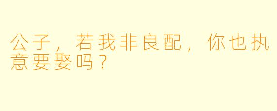 公子，若我非良配，你也执意要娶吗？