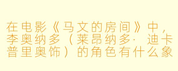 在电影《马文的房间》中，李奥纳多（莱昂纳多·迪卡普里奥饰）的角色有什么象征意义？