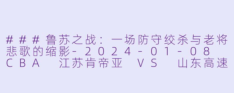 ###鲁苏之战:一场防守绞杀与老将悲歌的缩影-2024-01-08 CBA 江苏肯帝亚 VS 山东高速