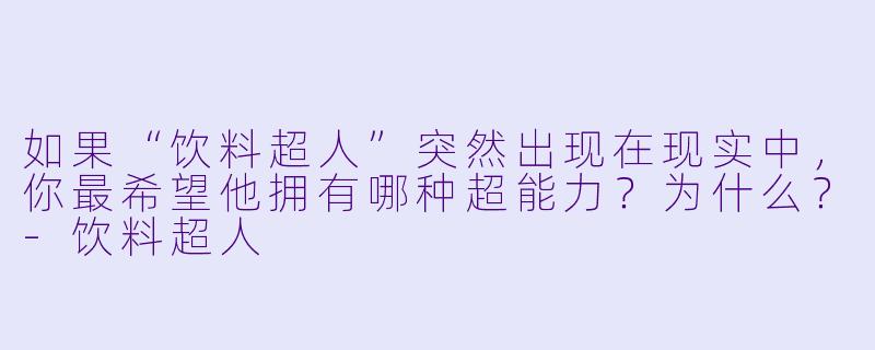 如果“饮料超人”突然出现在现实中，你最希望他拥有哪种超能力？为什么？-饮料超人