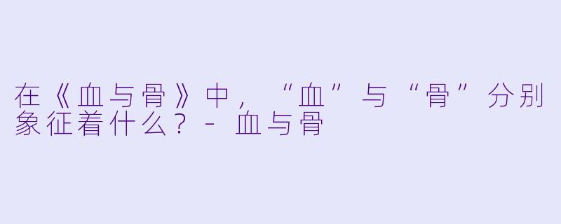 在《血与骨》中，“血”与“骨”分别象征着什么？-血与骨