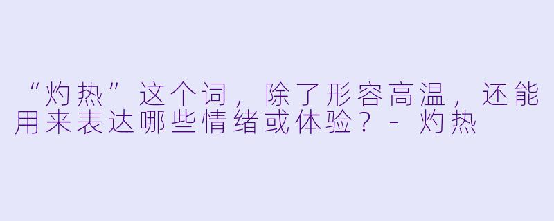 “灼热”这个词,除了形容高温,还能用来表达哪些情绪或体验?-灼热
