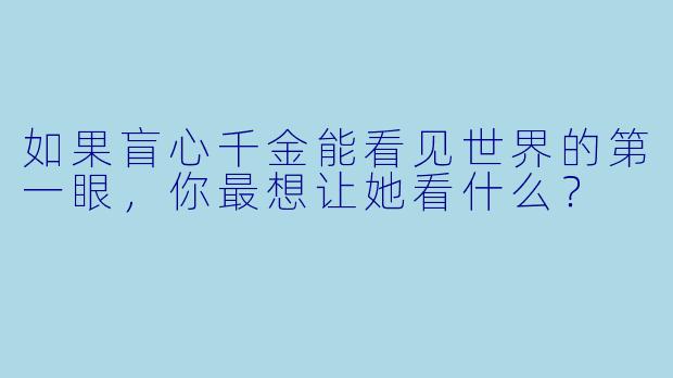 如果盲心千金能看见世界的第一眼，你最想让她看什么？