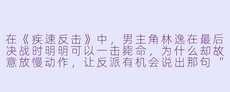在《疾速反击》中，男主角林逸在最后决战时明明可以一击毙命，为什么却故意放慢动作，让反派有机会说出那句“你永远赢不了我”的台词？这是剧情漏洞吗？-疾速反击