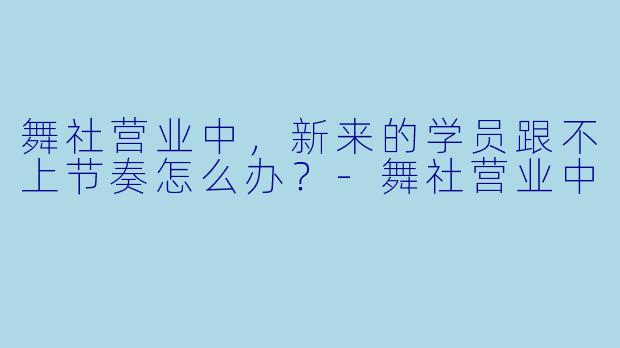 舞社营业中，新来的学员跟不上节奏怎么办？-舞社营业中