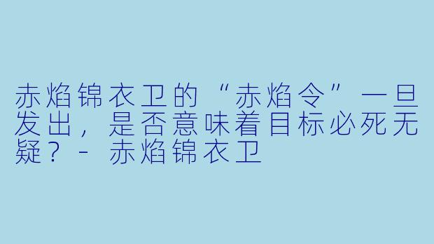 赤焰锦衣卫的“赤焰令”一旦发出，是否意味着目标必死无疑？