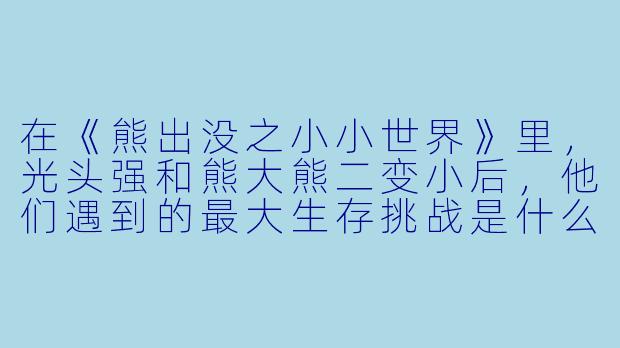 在《熊出没之小小世界》里,光头强和熊大熊二变小后,他们遇到的最大生存挑战是什么?