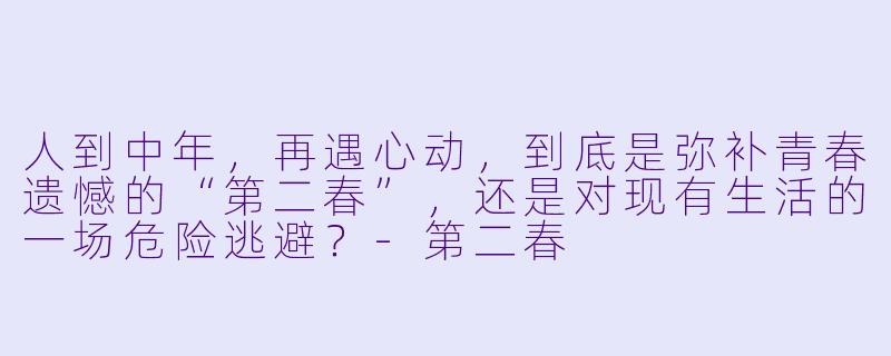 人到中年，再遇心动，到底是弥补青春遗憾的“第二春”，还是对现有生活的一场危险逃避？-第二春