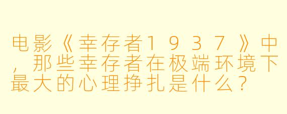 电影《幸存者1937》中,那些幸存者在极端环境下最大的心理挣扎是什么?