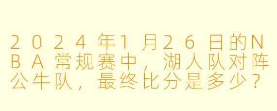 2024年1月26日的NBA常规赛中，湖人队对阵公牛队，最终比分是多少？哪位球员表现最突出？