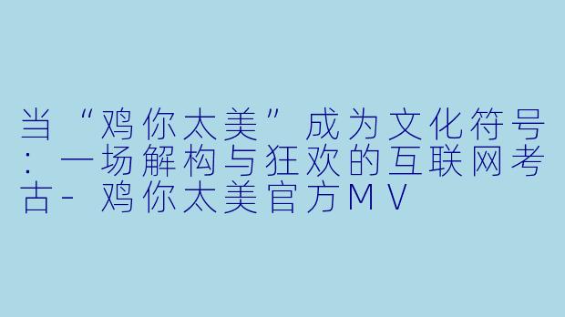 当“鸡你太美”成为文化符号:一场解构与狂欢的互联网考古-鸡你太美官方MV