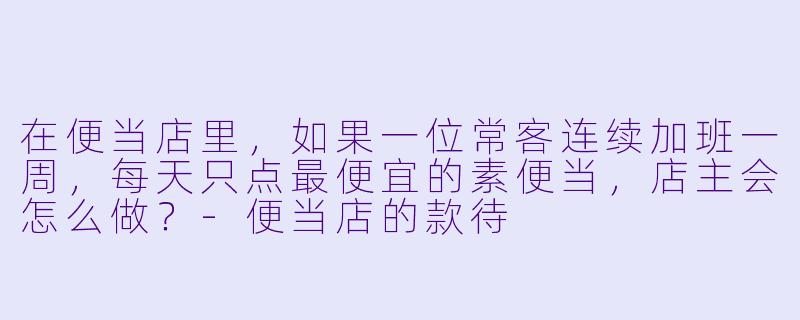 在便当店里，如果一位常客连续加班一周，每天只点最便宜的素便当，店主会怎么做？-便当店的款待