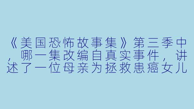 《美国恐怖故事集》第三季中，哪一集改编自真实事件，讲述了一位母亲为拯救患癌女儿而求助民间巫术的故事？-美国恐怖故事集第三季