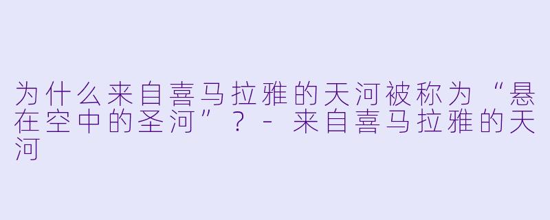 为什么来自喜马拉雅的天河被称为“悬在空中的圣河”？-来自喜马拉雅的天河