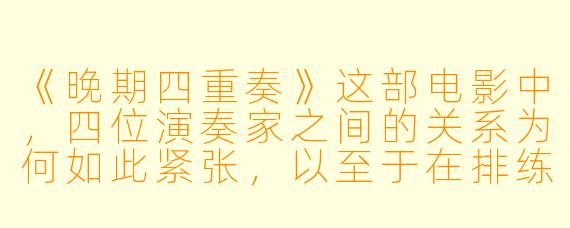 《晚期四重奏》这部电影中，四位演奏家之间的关系为何如此紧张，以至于在排练贝多芬的《a小调第十五弦乐四重奏》（作品132号）时几乎分崩离析？