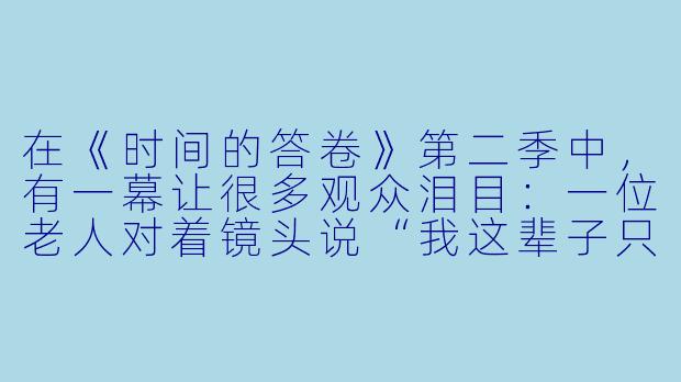 在《时间的答卷》第二季中,有一幕让很多观众泪目:一位老人对着镜头说“我这辈子只做了一件事”。如果让你用一句话回答,你认为自己生命中“唯一要做的那件事”是什么?你现在做到了几分?-时间的答卷第二季