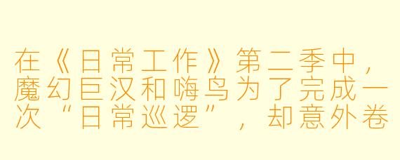 在《日常工作》第二季中,魔幻巨汉和嗨鸟为了完成一次“日常巡逻”,却意外卷入了哪件最离谱的“小事”?