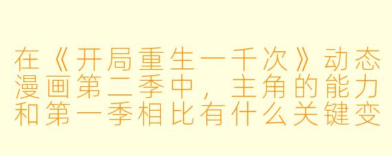 在《开局重生一千次》动态漫画第二季中，主角的能力和第一季相比有什么关键变化？