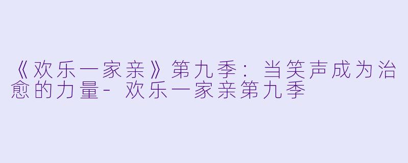 《欢乐一家亲》第九季:当笑声成为治愈的力量-欢乐一家亲第九季
