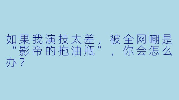 如果我演技太差，被全网嘲是“影帝的拖油瓶”，你会怎么办？