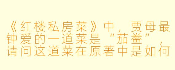 《红楼私房菜》中,贾母最钟爱的一道菜是“茄鲞”,请问这道菜在原著中是如何制作的?为何它被称作“红楼第一菜”?