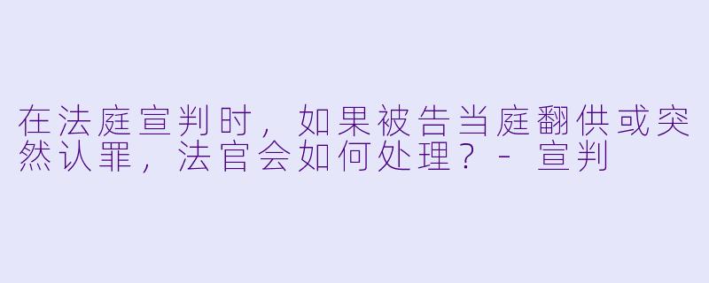 在法庭宣判时,如果被告当庭翻供或突然认罪,法官会如何处理?-宣判