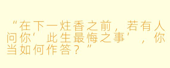 “在下一炷香之前，若有人问你‘此生最悔之事’，你当如何作答？”