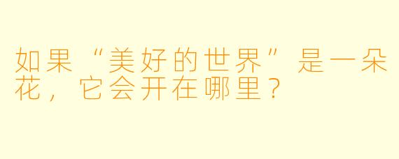 如果“美好的世界”是一朵花，它会开在哪里？