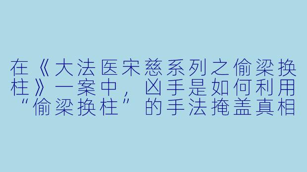 在《大法医宋慈系列之偷梁换柱》一案中，凶手是如何利用“偷梁换柱”的手法掩盖真相的？