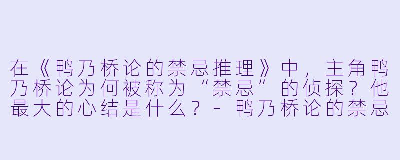 在《鸭乃桥论的禁忌推理》中,主角鸭乃桥论为何被称为“禁忌”的侦探?他最大的心结是什么?-鸭乃桥论的禁忌推理