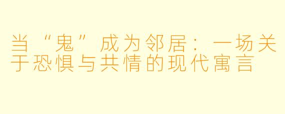 当“鬼”成为邻居:一场关于恐惧与共情的现代寓言