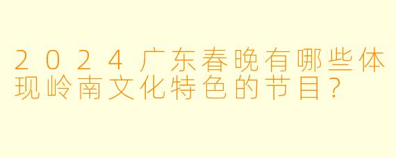 2024广东春晚有哪些体现岭南文化特色的节目?