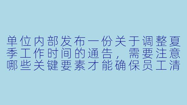 单位内部发布一份关于调整夏季工作时间的通告,需要注意哪些关键要素才能确保员工清晰理解并执行?