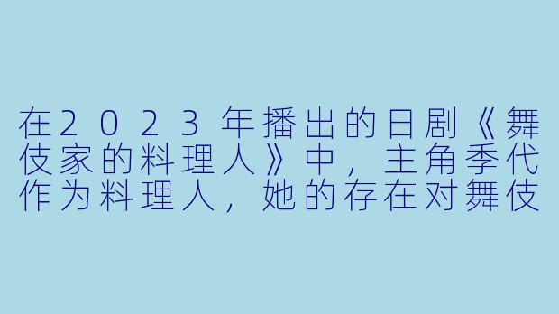 在2023年播出的日剧《舞伎家的料理人》中,主角季代作为料理人,她的存在对舞伎们的生活产生了怎样的独特影响?-舞伎家的料理人2023