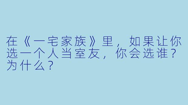 在《一宅家族》里，如果让你选一个人当室友，你会选谁？为什么？