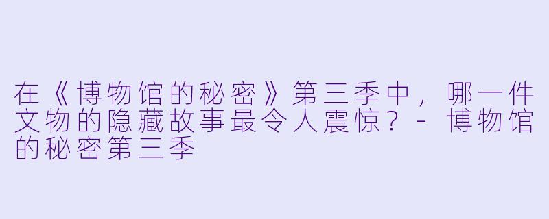 在《博物馆的秘密》第三季中,哪一件文物的隐藏故事最令人震惊?-博物馆的秘密第三季