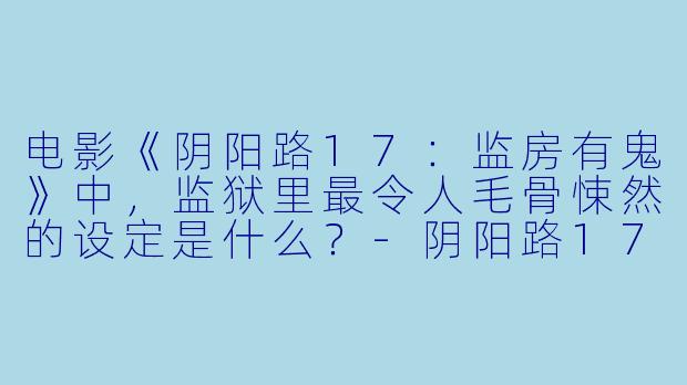 电影《阴阳路17:监房有鬼》中,监狱里最令人毛骨悚然的设定是什么?-阴阳路17:监房有鬼