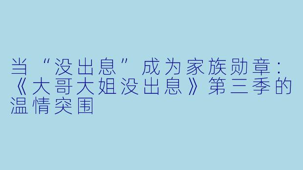 当“没出息”成为家族勋章：《大哥大姐没出息》第三季的温情突围
