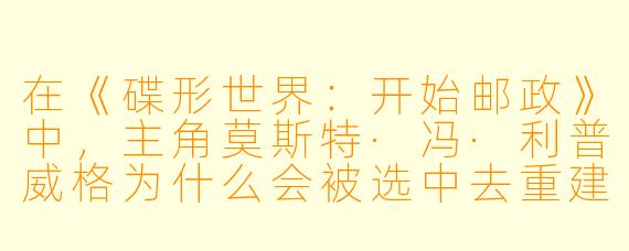 在《碟形世界:开始邮政》中,主角莫斯特·冯·利普威格为什么会被选中去重建濒临崩溃的安科-莫波克邮政系统?