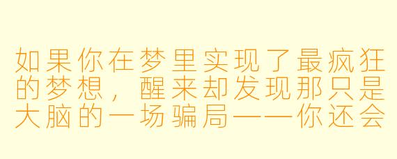 如果你在梦里实现了最疯狂的梦想，醒来却发现那只是大脑的一场骗局——你还会觉得那个梦想本身是虚假的吗？