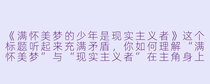 《满怀美梦的少年是现实主义者》这个标题听起来充满矛盾，你如何理解“满怀美梦”与“现实主义者”在主角身上的共存？-满怀美梦的少年是现实主义者