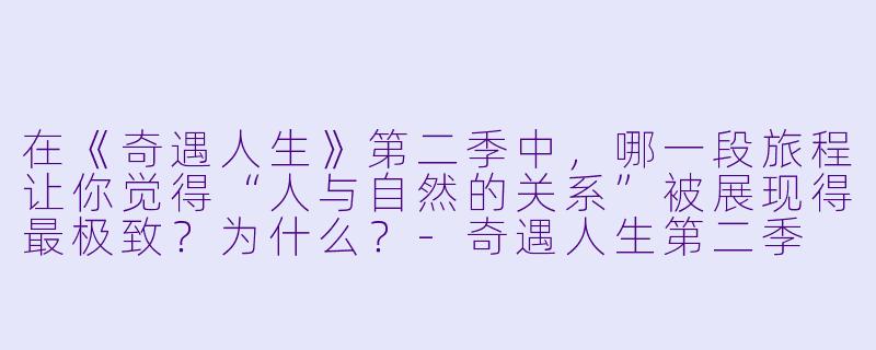 在《奇遇人生》第二季中,哪一段旅程让你觉得“人与自然的关系”被展现得最极致?为什么?-奇遇人生第二季