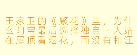 王家卫的《繁花》里,为什么阿宝最后选择独自一人站在屋顶看烟花,而没有和汪小姐或李李在一起?