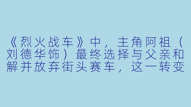 《烈火战车》中，主角阿祖（刘德华饰）最终选择与父亲和解并放弃街头赛车，这一转变是否意味着他对“速度”的彻底背叛？
