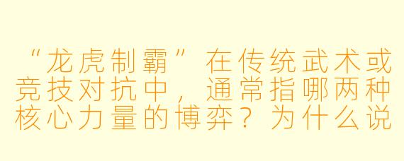 “龙虎制霸”在传统武术或竞技对抗中,通常指哪两种核心力量的博弈?为什么说“龙”与“虎”缺一不可?