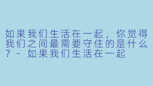 如果我们生活在一起，你觉得我们之间最需要守住的是什么？-如果我们生活在一起